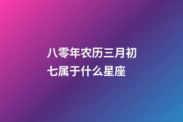 八零年农历三月初七属于什么星座-第1张-星座运势-玄机派