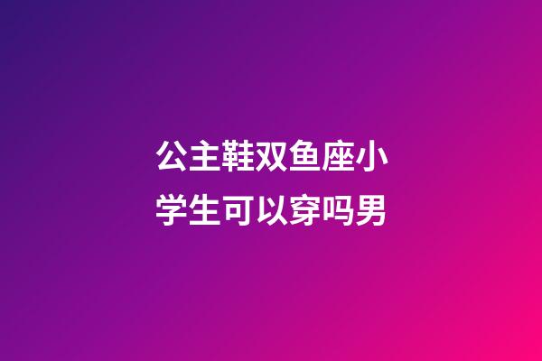 公主鞋双鱼座小学生可以穿吗男-第1张-星座运势-玄机派