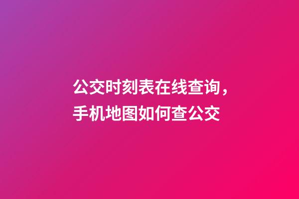 公交时刻表在线查询，手机地图如何查公交-第1张-观点-玄机派
