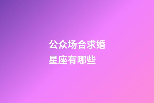 公众场合求婚星座有哪些-第1张-星座运势-玄机派