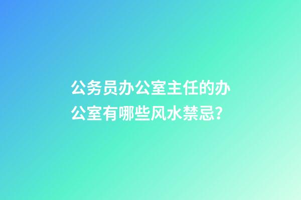 公务员办公室主任的办公室有哪些风水禁忌？