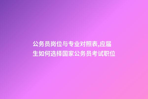 公务员岗位与专业对照表,应届生如何选择国家公务员考试职位-第1张-观点-玄机派