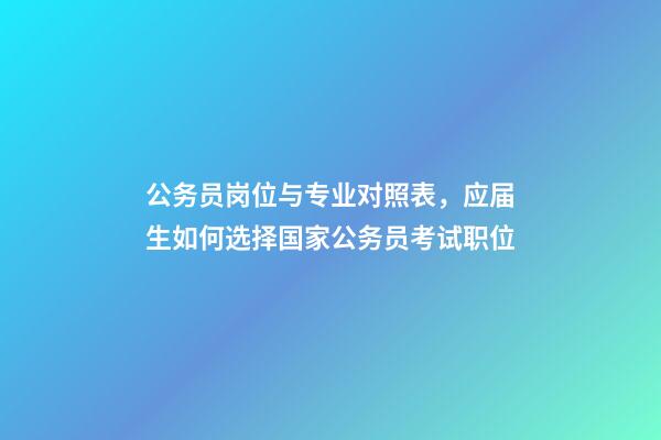 公务员岗位与专业对照表，应届生如何选择国家公务员考试职位-第1张-观点-玄机派