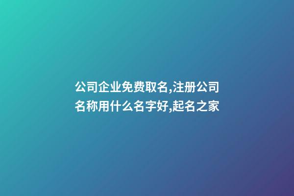 公司企业免费取名,注册公司名称用什么名字好,起名之家