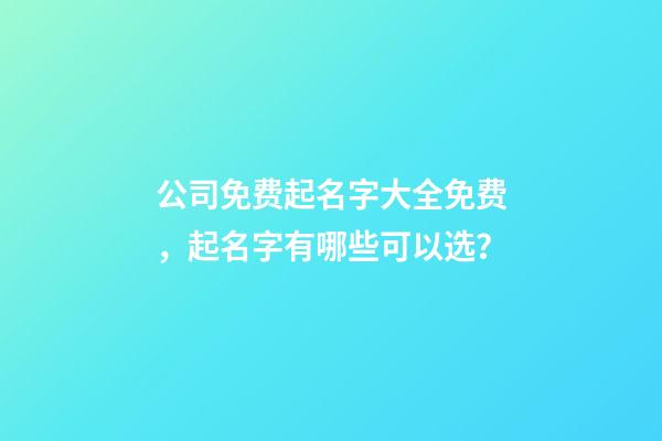 公司免费起名字大全免费，起名字有哪些可以选？