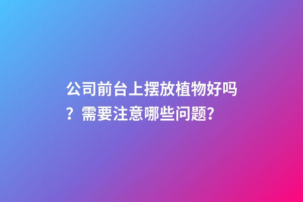 公司前台上摆放植物好吗？需要注意哪些问题？