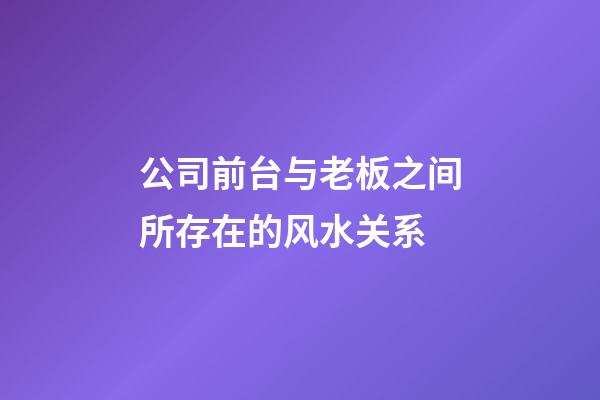 公司前台与老板之间所存在的风水关系