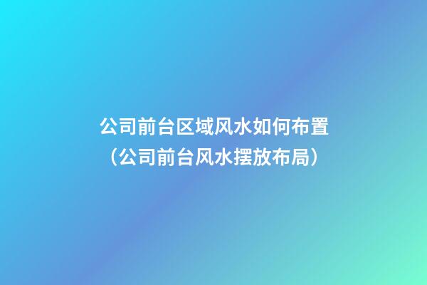 公司前台区域风水如何布置（公司前台风水摆放布局）