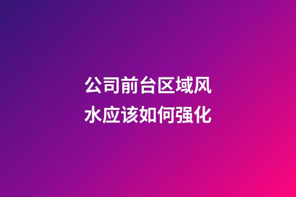 公司前台区域风水应该如何强化