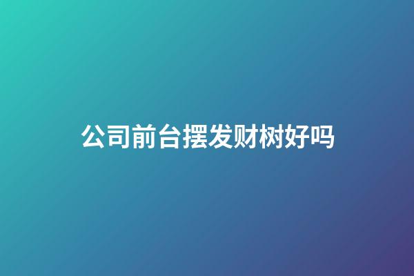 公司前台摆发财树好吗