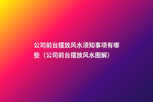 公司前台摆放风水须知事项有哪些（公司前台摆放风水图解）