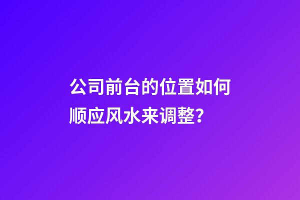 公司前台的位置如何顺应风水来调整？