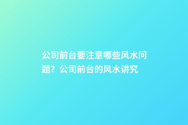 公司前台要注意哪些风水问题？公司前台的风水讲究