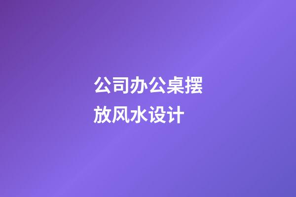 公司办公桌摆放风水设计