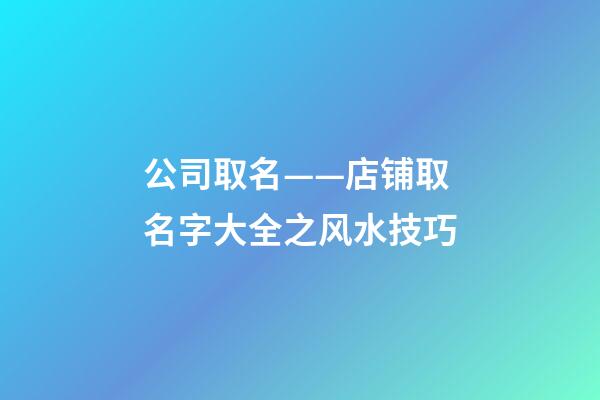 公司取名——店铺取名字大全之风水技巧-第1张-公司起名-玄机派