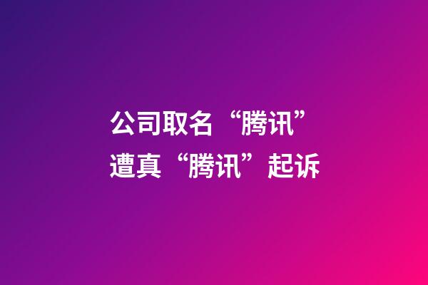 公司取名“腾讯”遭真“腾讯”起诉-第1张-公司起名-玄机派