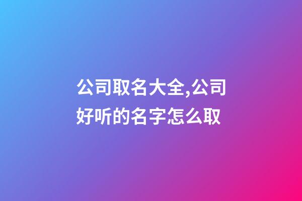 公司取名大全,公司好听的名字怎么取-第1张-公司起名-玄机派