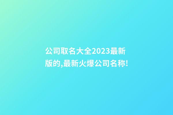 公司取名大全2023最新版的,最新火爆公司名称!-第1张-公司起名-玄机派