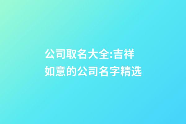 公司取名大全:吉祥如意的公司名字精选-第1张-公司起名-玄机派