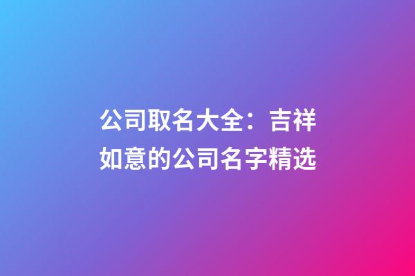 公司取名大全：吉祥如意的公司名字精选