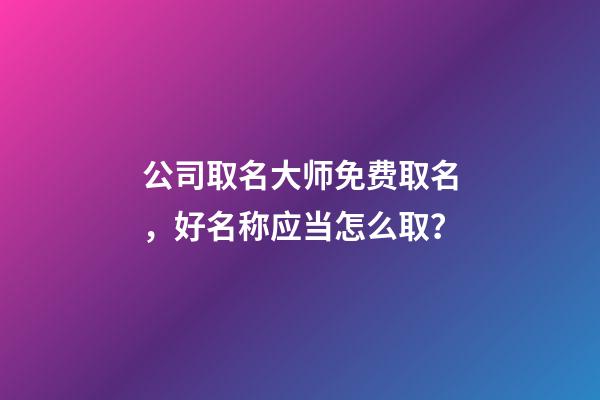 公司取名大师免费取名，好名称应当怎么取？