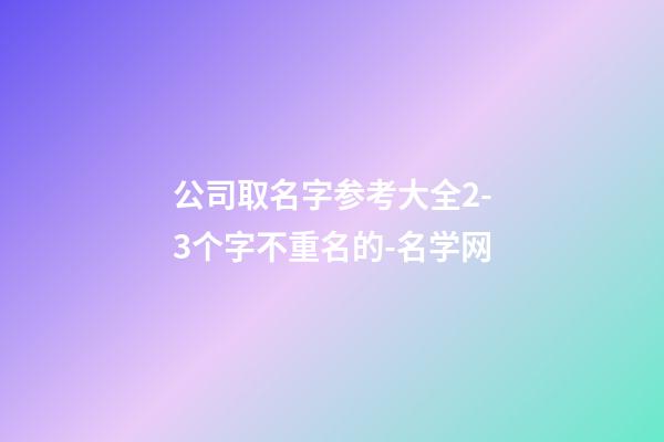 公司取名字参考大全2-3个字不重名的-名学网