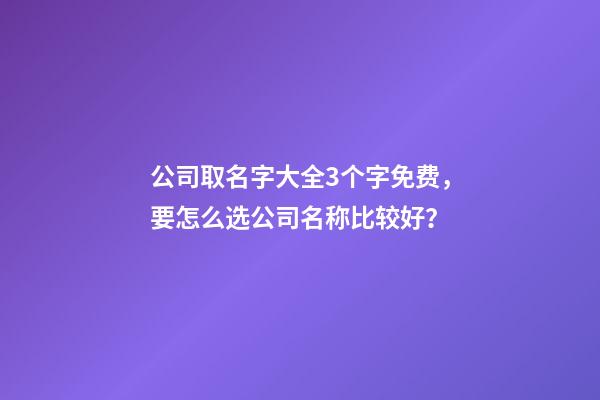公司取名字大全3个字免费，要怎么选公司名称比较好？