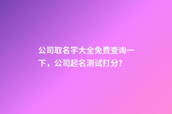 公司取名字大全免费查询一下，公司起名测试打分？
