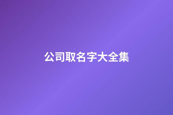 公司取名字大全集-第1张-公司起名-玄机派