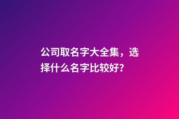 公司取名字大全集，选择什么名字比较好？-第1张-公司起名-玄机派