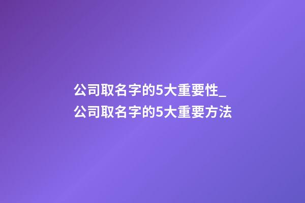 公司取名字的5大重要性_公司取名字的5大重要方法-第1张-公司起名-玄机派