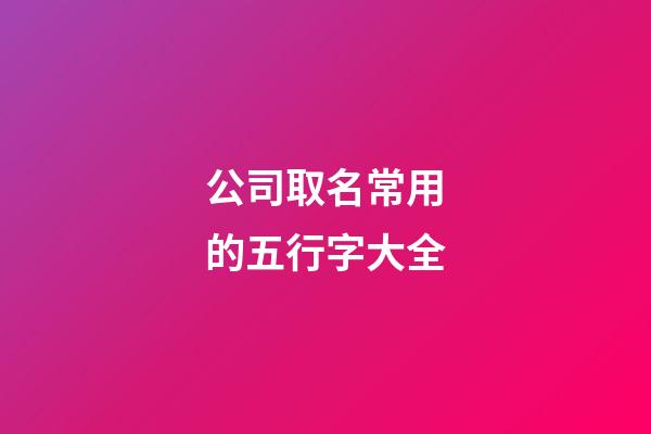 公司取名常用的五行字大全-第1张-公司起名-玄机派