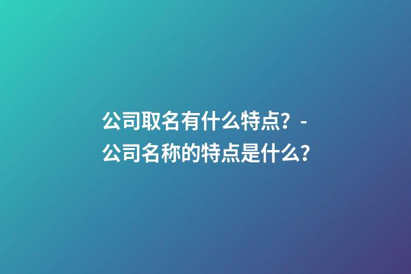 公司取名有什么特点？-公司名称的特点是什么？-第1张-公司起名-玄机派