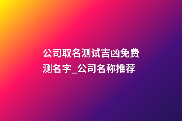 公司取名测试吉凶免费测名字_公司名称推荐-第1张-公司起名-玄机派