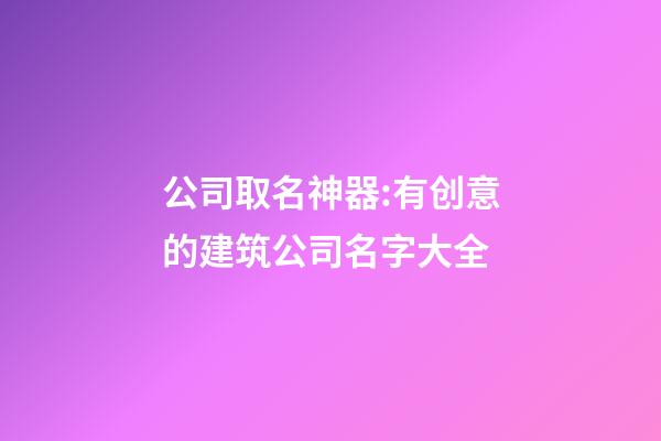 公司取名神器:有创意的建筑公司名字大全-第1张-公司起名-玄机派