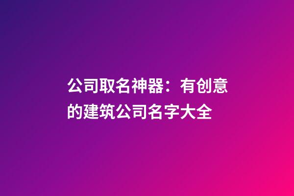 公司取名神器：有创意的建筑公司名字大全-第1张-公司起名-玄机派