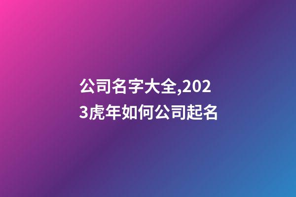 公司名字大全,2023虎年如何公司起名