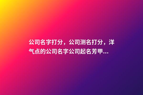 公司名字打分，公司测名打分，洋气点的公司名字公司起名芳甲起名-第1张-公司起名-玄机派