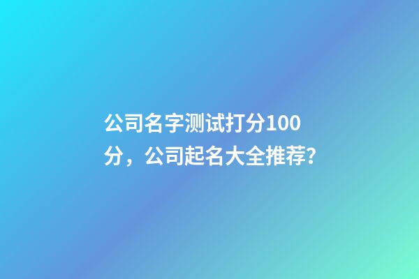 公司名字测试打分100分，公司起名大全推荐？