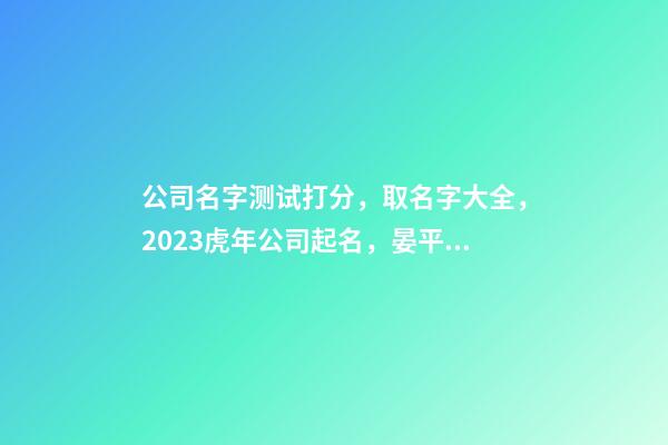 公司名字测试打分，取名字大全，2023虎年公司起名，晏平起名-第1张-公司起名-玄机派