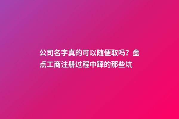 公司名字真的可以随便取吗？盘点工商注册过程中踩的那些坑-第1张-公司起名-玄机派