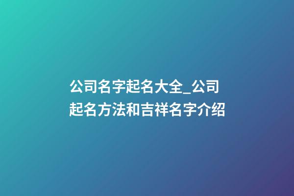 公司名字起名大全_公司起名方法和吉祥名字介绍-第1张-公司起名-玄机派