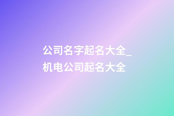 公司名字起名大全_机电公司起名大全