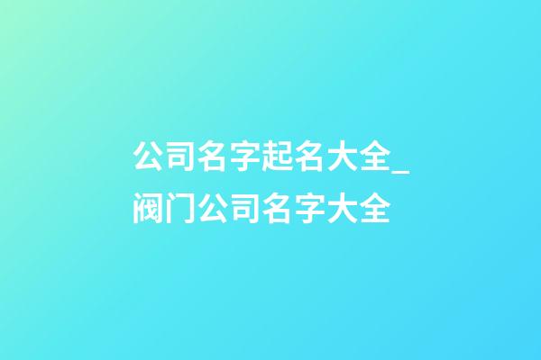公司名字起名大全_阀门公司名字大全-第1张-公司起名-玄机派