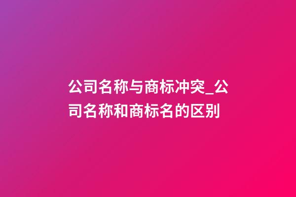 公司名称与商标冲突_公司名称和商标名的区别-第1张-公司起名-玄机派