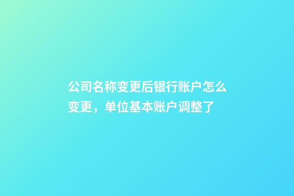 公司名称变更后银行账户怎么变更，单位基本账户调整了-第1张-观点-玄机派