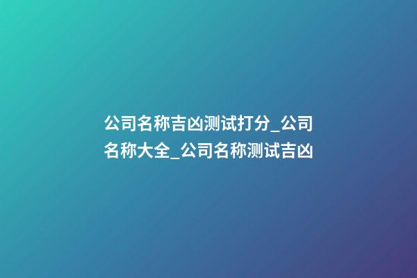 公司名称吉凶测试打分_公司名称大全_公司名称测试吉凶