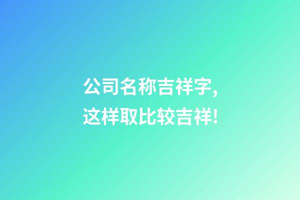公司名称吉祥字,这样取比较吉祥!-第1张-公司起名-玄机派