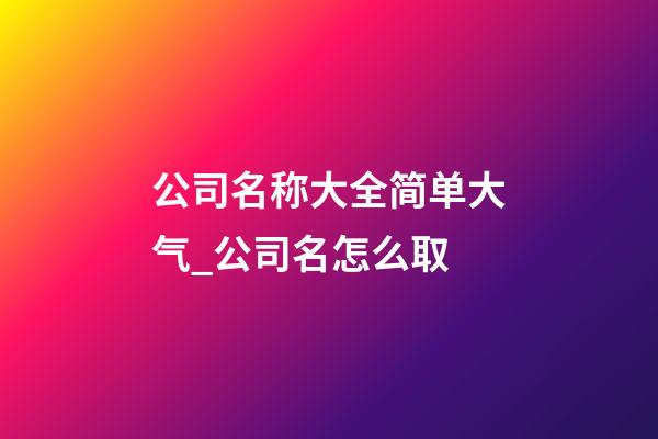 公司名称大全简单大气_公司名怎么取-第1张-公司起名-玄机派