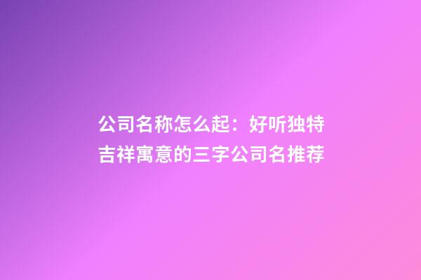 公司名称怎么起：好听独特吉祥寓意的三字公司名推荐-第1张-公司起名-玄机派